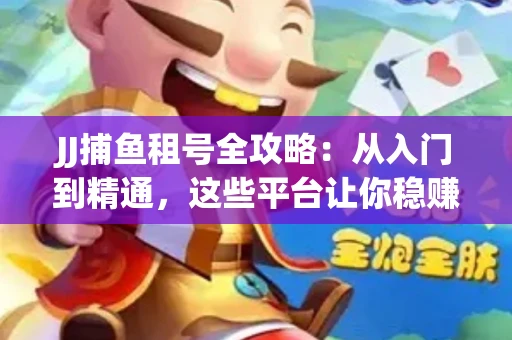 JJ捕鱼租号全攻略：从入门到精通，这些平台让你稳赚不亏